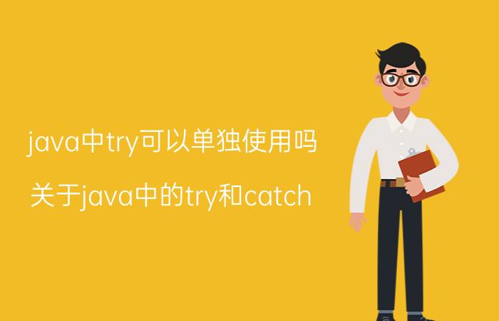 java中try可以单独使用吗 关于java中的try和catch？